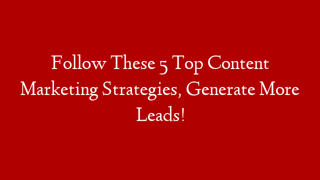 Follow These 5 Top Content Marketing Strategies, Generate More Leads! post thumbnail image