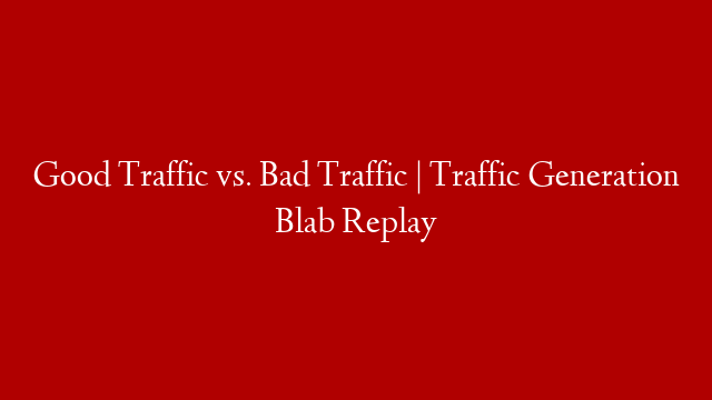 Good Traffic vs. Bad Traffic | Traffic Generation Blab Replay