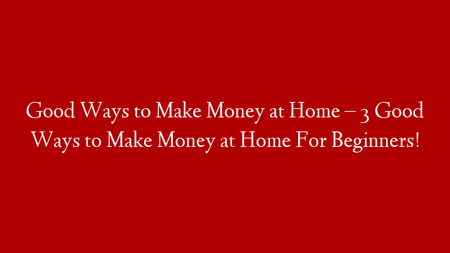 Good Ways to Make Money at Home – 3 Good Ways to Make Money at Home For Beginners! post thumbnail image