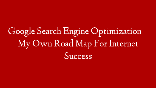 Google Search Engine Optimization – My Own Road Map For Internet Success