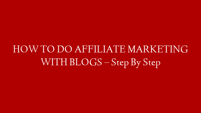 HOW TO DO AFFILIATE MARKETING WITH BLOGS – Step By Step