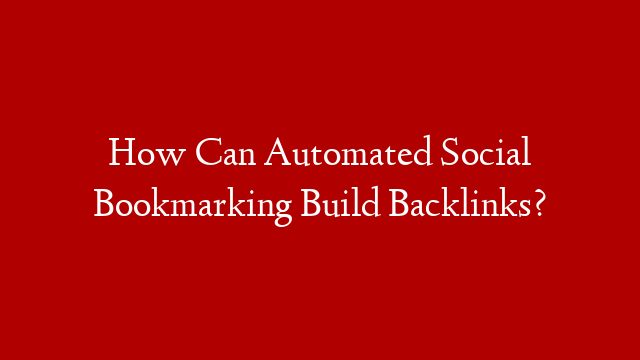 How Can Automated Social Bookmarking Build Backlinks?