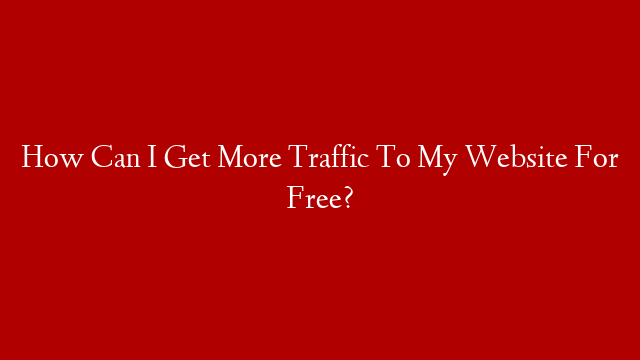 How Can I Get More Traffic To My Website For Free?