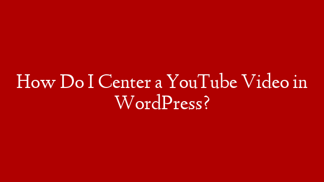 How Do I Center a YouTube Video in WordPress?