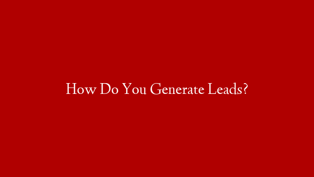 How Do You Generate Leads?