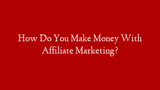 How Do You Make Money With Affiliate Marketing?