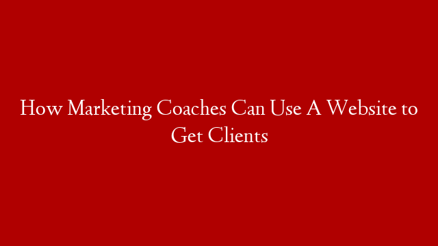 How Marketing Coaches Can Use A Website to Get Clients