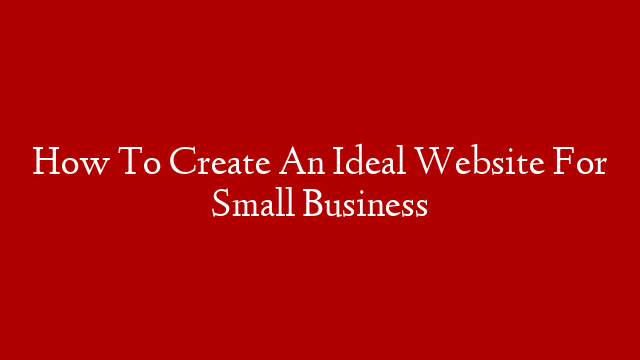 How To Create An Ideal Website For Small Business