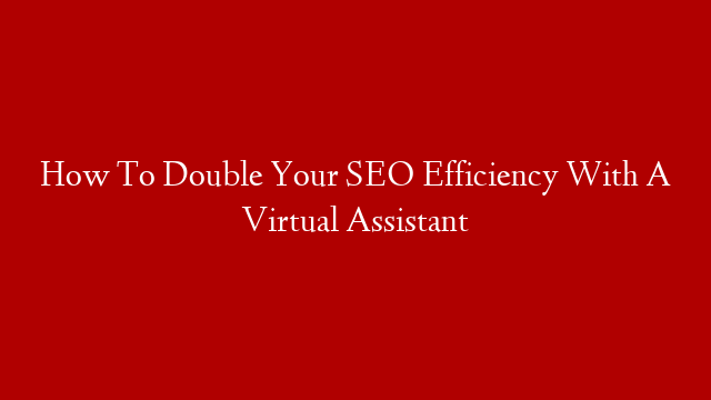 How To Double Your SEO Efficiency With A Virtual Assistant