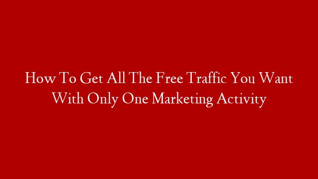 How To Get All The Free Traffic You Want With Only One Marketing Activity