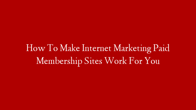 How To Make Internet Marketing Paid Membership Sites Work For You post thumbnail image