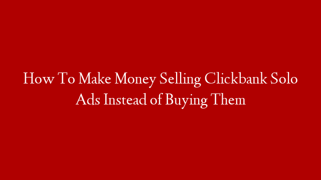 How To Make Money Selling Clickbank Solo Ads Instead of Buying Them