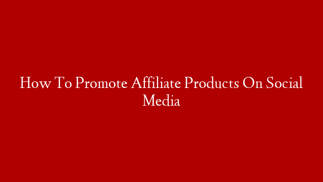 How To Promote Affiliate Products On Social Media post thumbnail image