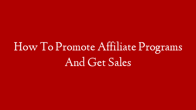 How To Promote Affiliate Programs And Get Sales