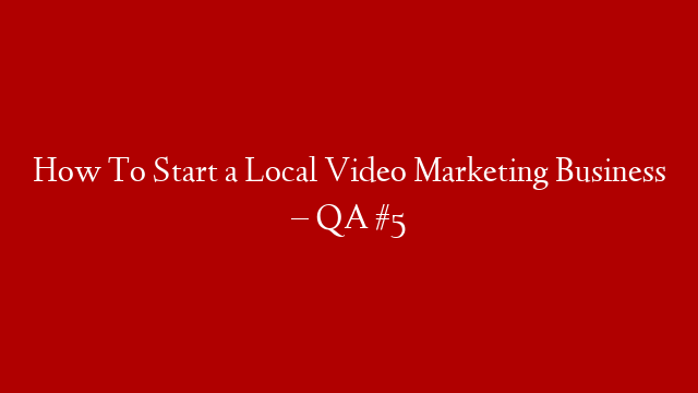 How To Start a Local Video Marketing Business – QA #5