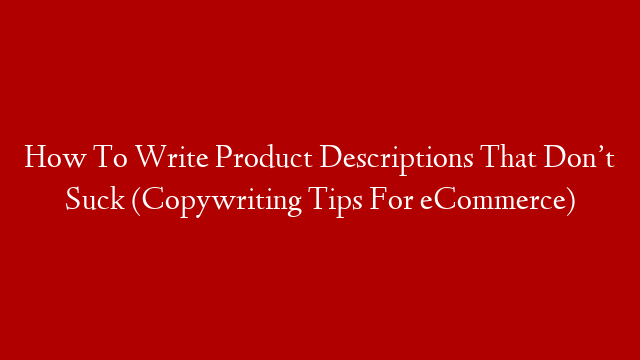 How To Write Product Descriptions That Don’t Suck (Copywriting Tips For eCommerce)