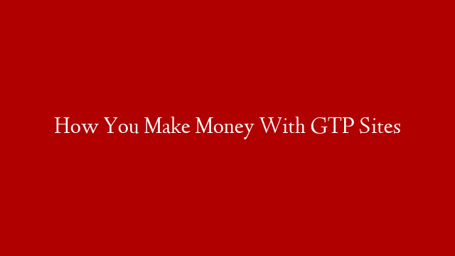 How You Make Money With GTP Sites post thumbnail image