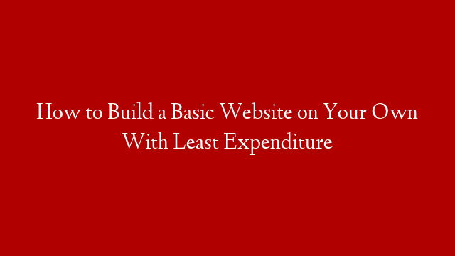 How to Build a Basic Website on Your Own With Least Expenditure