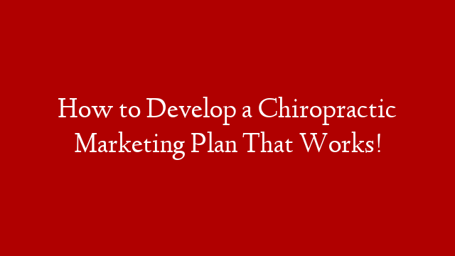 How to Develop a Chiropractic Marketing Plan That Works!