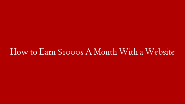 How to Earn $1000s A Month With a Website