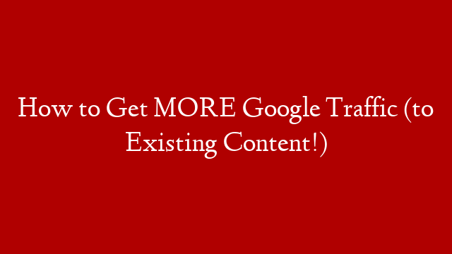 How to Get MORE Google Traffic (to Existing Content!)