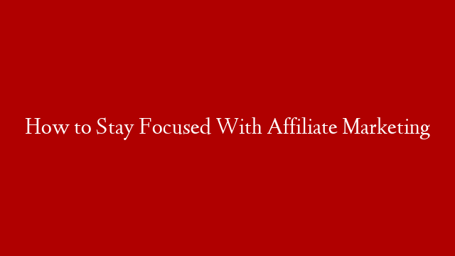 How to Stay Focused With Affiliate Marketing