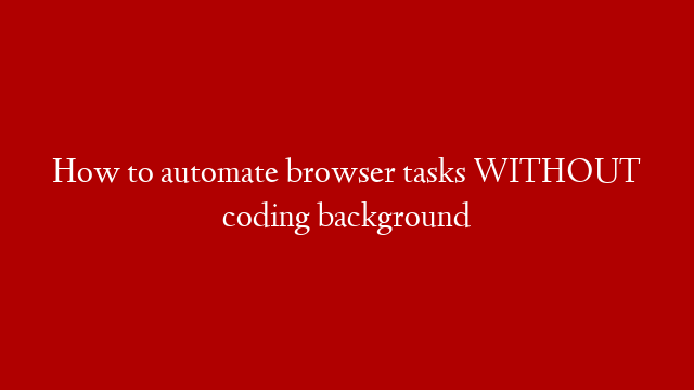 How to automate browser tasks WITHOUT coding background