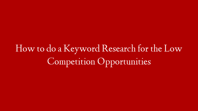 How to do a Keyword Research for the Low Competition Opportunities