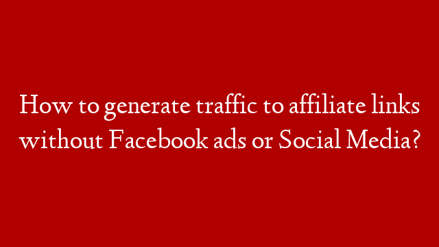 How to generate traffic to affiliate links without Facebook ads or Social Media?