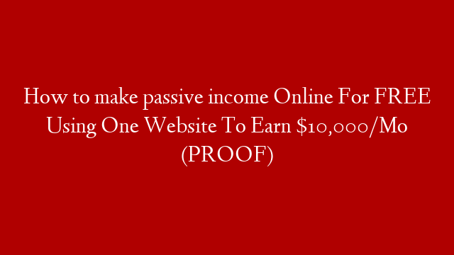 How to make passive income Online For FREE Using One Website To Earn $10,000/Mo (PROOF)