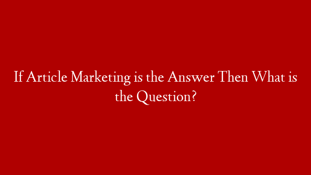 If Article Marketing is the Answer Then What is the Question?