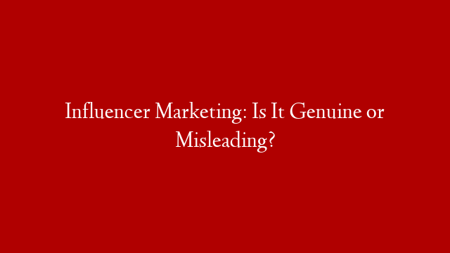 Influencer Marketing: Is It Genuine or Misleading?