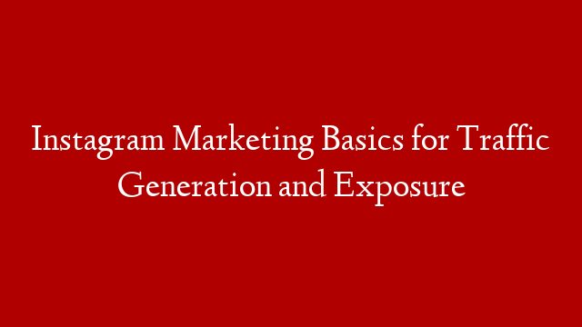 Instagram Marketing Basics for Traffic Generation and Exposure