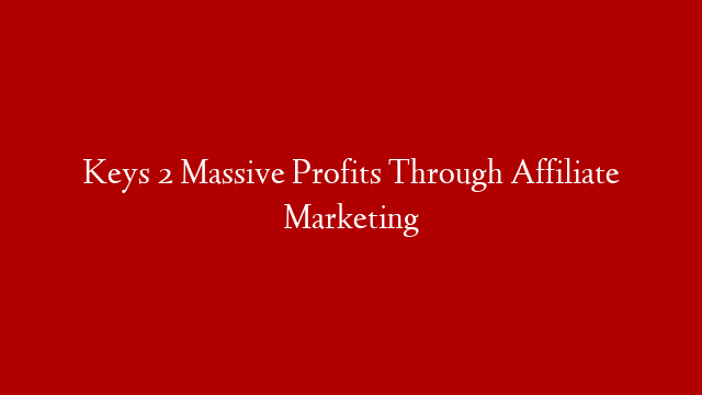 Keys 2 Massive Profits Through Affiliate Marketing