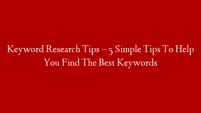 Keyword Research Tips – 5 Simple Tips To Help You Find The Best Keywords