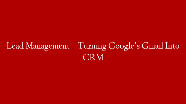 Lead Management – Turning Google’s Gmail Into CRM