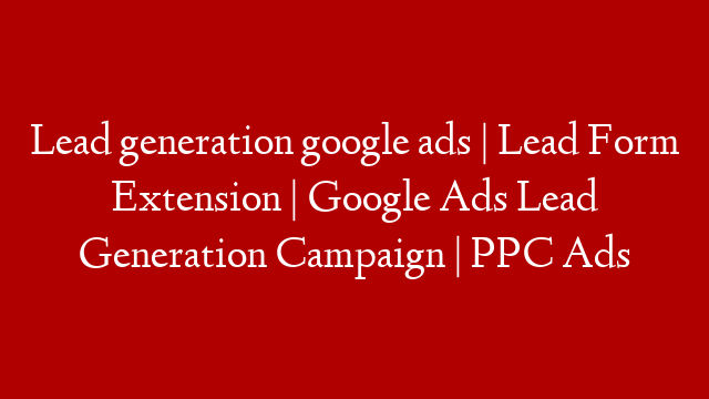 Lead generation google ads | Lead Form Extension | Google Ads Lead Generation Campaign | PPC Ads