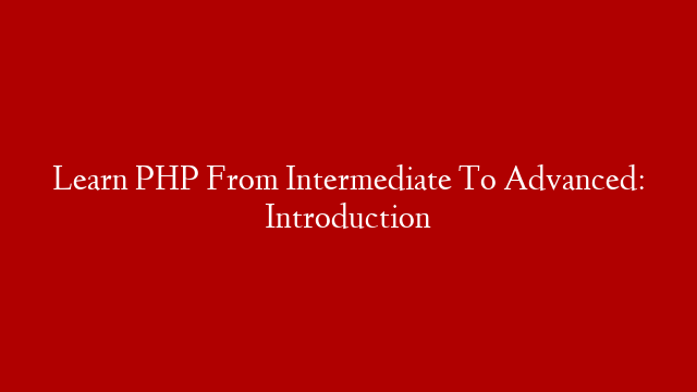 Learn PHP From Intermediate To Advanced: Introduction
