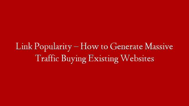 Link Popularity – How to Generate Massive Traffic Buying Existing Websites