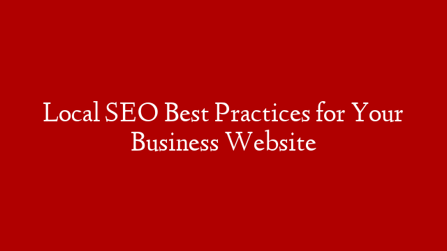 Local SEO Best Practices for Your Business Website