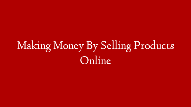 Making Money By Selling Products Online post thumbnail image