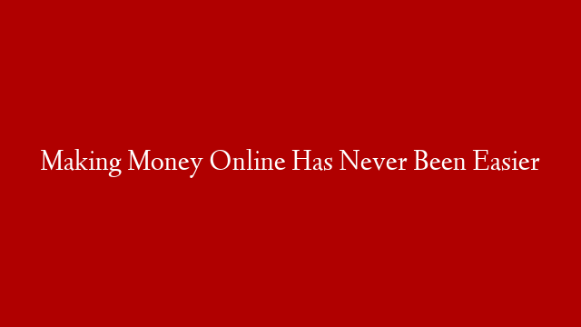 Making Money Online Has Never Been Easier