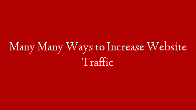 Many Many Ways to Increase Website Traffic