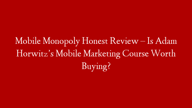 Mobile Monopoly Honest Review – Is Adam Horwitz’s Mobile Marketing Course Worth Buying?