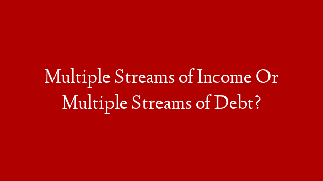 Multiple Streams of Income Or Multiple Streams of Debt?