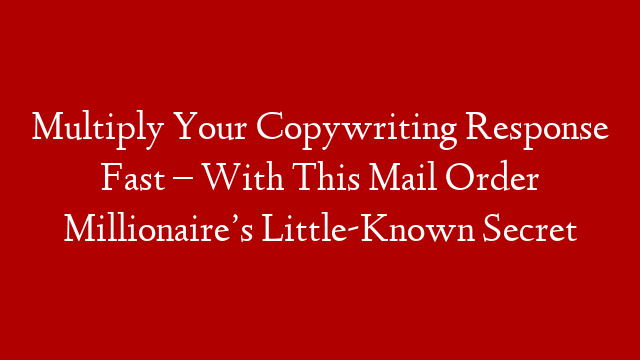 Multiply Your Copywriting Response Fast – With This Mail Order Millionaire’s Little-Known Secret