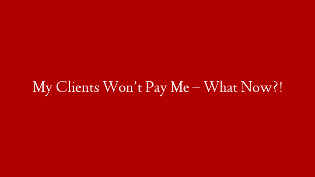 My Clients Won’t Pay Me – What Now?!