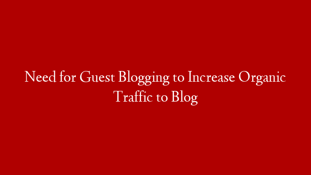 Need for Guest Blogging to Increase Organic Traffic to Blog