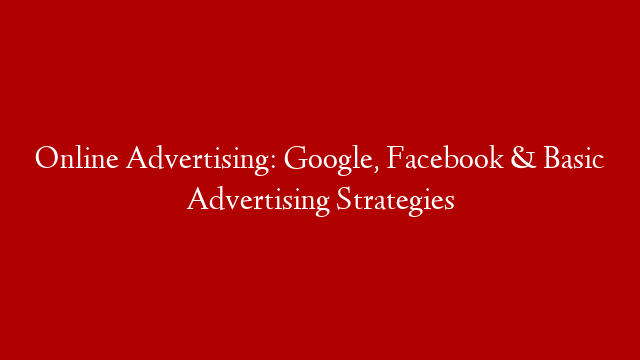 Online Advertising: Google, Facebook & Basic Advertising Strategies