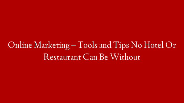 Online Marketing – Tools and Tips No Hotel Or Restaurant Can Be Without